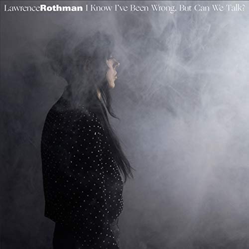 Lawrence Rothman - I Know I've Been Wrong, But Can We Talk? (2018)